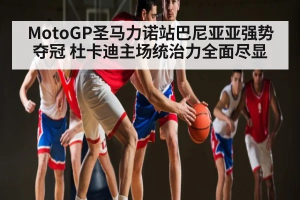MotoGP圣马力诺站巴尼亚亚强势夺冠 杜卡迪主场统治力全面尽显