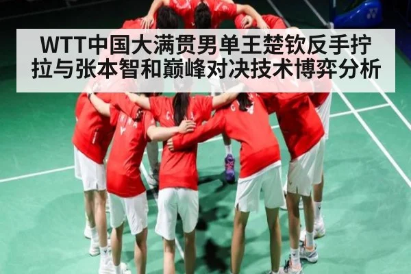 WTT中国大满贯男单王楚钦反手拧拉与张本智和巅峰对决技术博弈分析 | kaiyun